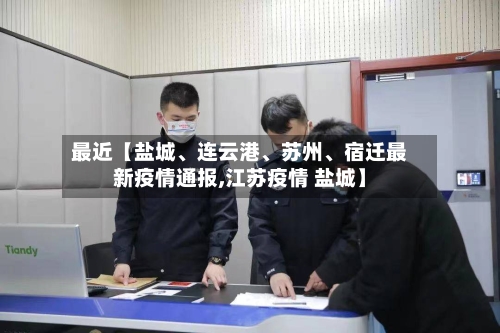 最近【盐城、连云港、苏州	、宿迁最新疫情通报,江苏疫情 盐城】-第3张图片